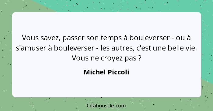 Vous savez, passer son temps à bouleverser - ou à s'amuser à bouleverser - les autres, c'est une belle vie. Vous ne croyez pas ?... - Michel Piccoli