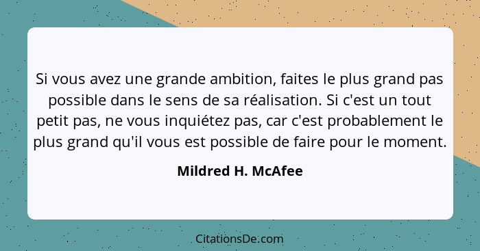 Si vous avez une grande ambition, faites le plus grand pas possible dans le sens de sa réalisation. Si c'est un tout petit pas, ne... - Mildred H. McAfee