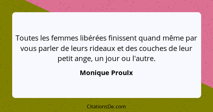 Toutes les femmes libérées finissent quand même par vous parler de leurs rideaux et des couches de leur petit ange, un jour ou l'autr... - Monique Proulx