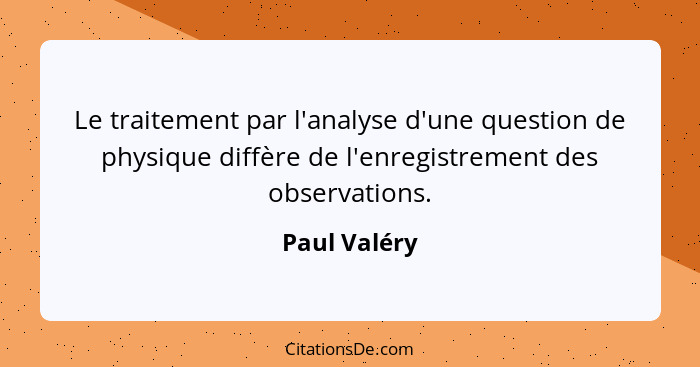 Le traitement par l'analyse d'une question de physique diffère de l'enregistrement des observations.... - Paul Valéry