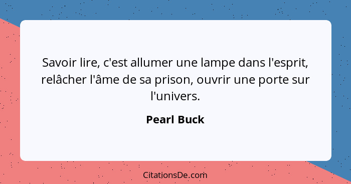 Savoir lire, c'est allumer une lampe dans l'esprit, relâcher l'âme de sa prison, ouvrir une porte sur l'univers.... - Pearl Buck