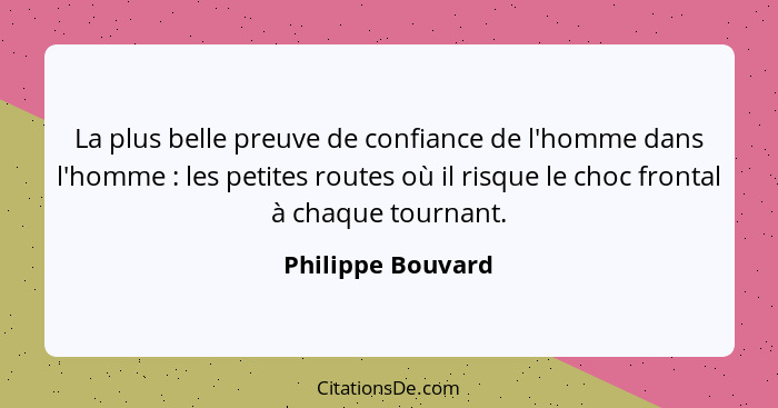 La plus belle preuve de confiance de l'homme dans l'homme : les petites routes où il risque le choc frontal à chaque tournant.... - Philippe Bouvard