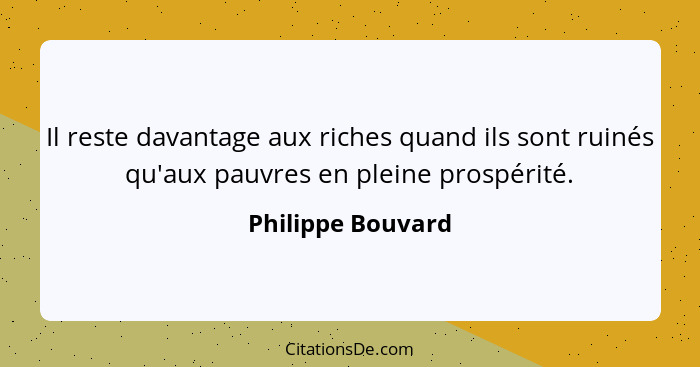 Il reste davantage aux riches quand ils sont ruinés qu'aux pauvres en pleine prospérité.... - Philippe Bouvard