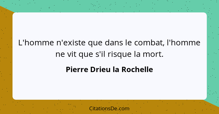 L'homme n'existe que dans le combat, l'homme ne vit que s'il risque la mort.... - Pierre Drieu la Rochelle