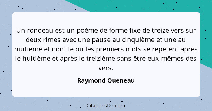 Un rondeau est un poème de forme fixe de treize vers sur deux rimes avec une pause au cinquième et une au huitième et dont le ou les... - Raymond Queneau