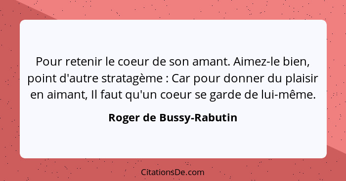 Pour retenir le coeur de son amant. Aimez-le bien, point d'autre stratagème : Car pour donner du plaisir en aimant, Il f... - Roger de Bussy-Rabutin