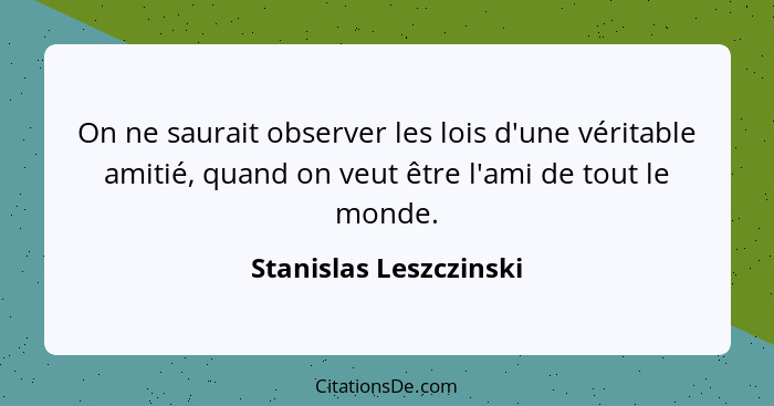 On ne saurait observer les lois d'une véritable amitié, quand on veut être l'ami de tout le monde.... - Stanislas Leszczinski