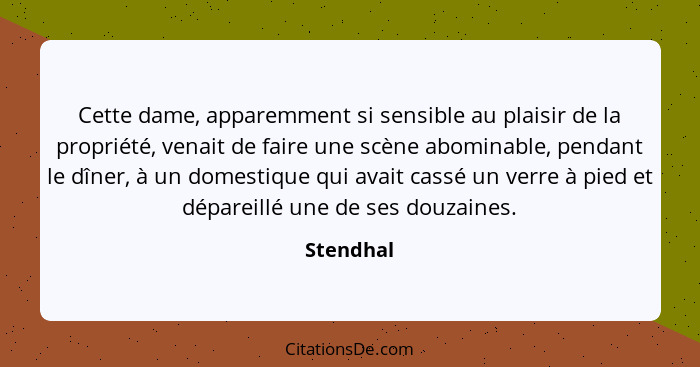 Cette dame, apparemment si sensible au plaisir de la propriété, venait de faire une scène abominable, pendant le dîner, à un domestique qui... - Stendhal