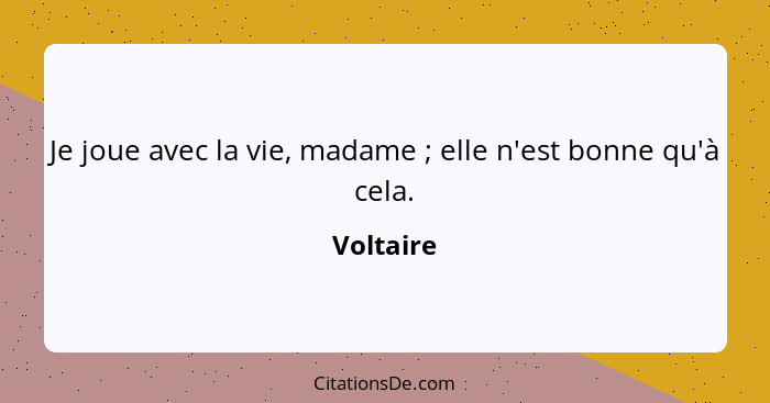 Je joue avec la vie, madame ; elle n'est bonne qu'à cela.... - Voltaire