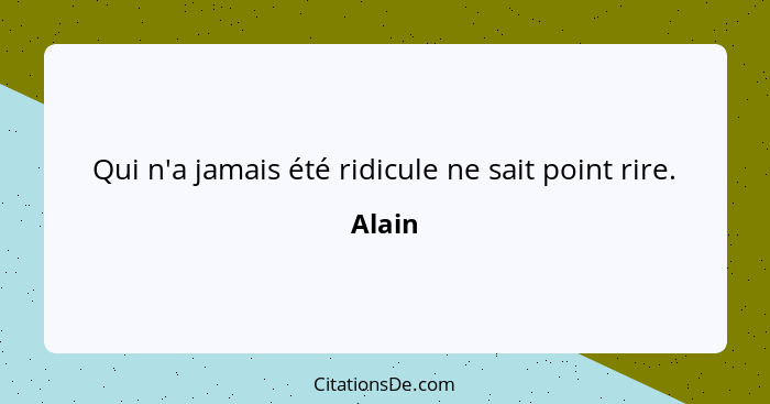 Qui n'a jamais été ridicule ne sait point rire.... - Alain