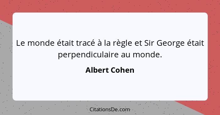 Le monde était tracé à la règle et Sir George était perpendiculaire au monde.... - Albert Cohen