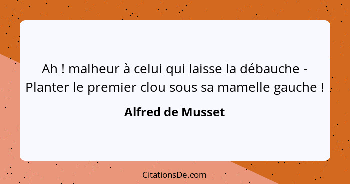 Ah ! malheur à celui qui laisse la débauche - Planter le premier clou sous sa mamelle gauche !... - Alfred de Musset