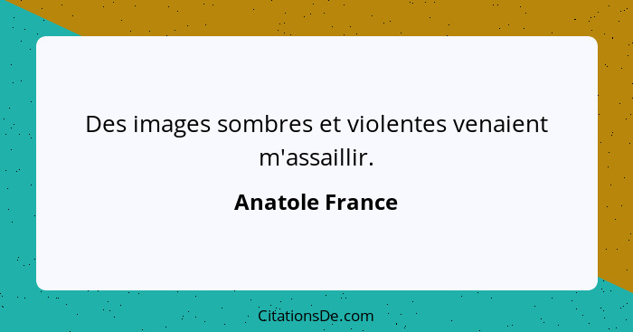 Des images sombres et violentes venaient m'assaillir.... - Anatole France