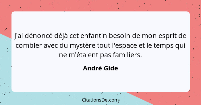 J'ai dénoncé déjà cet enfantin besoin de mon esprit de combler avec du mystère tout l'espace et le temps qui ne m'étaient pas familiers.... - André Gide