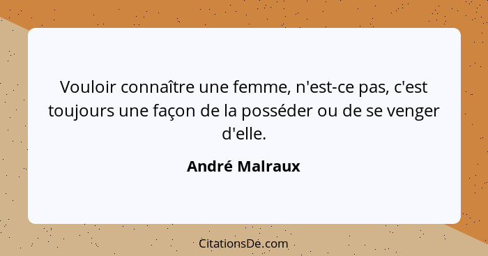 Vouloir connaître une femme, n'est-ce pas, c'est toujours une façon de la posséder ou de se venger d'elle.... - André Malraux