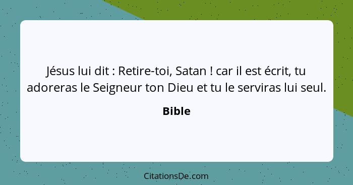 Jésus lui dit : Retire-toi, Satan ! car il est écrit, tu adoreras le Seigneur ton Dieu et tu le serviras lui seul.... - Bible