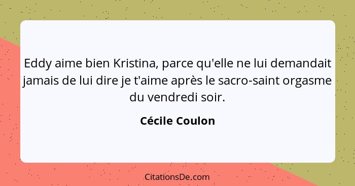 Eddy aime bien Kristina, parce qu'elle ne lui demandait jamais de lui dire je t'aime après le sacro-saint orgasme du vendredi soir.... - Cécile Coulon