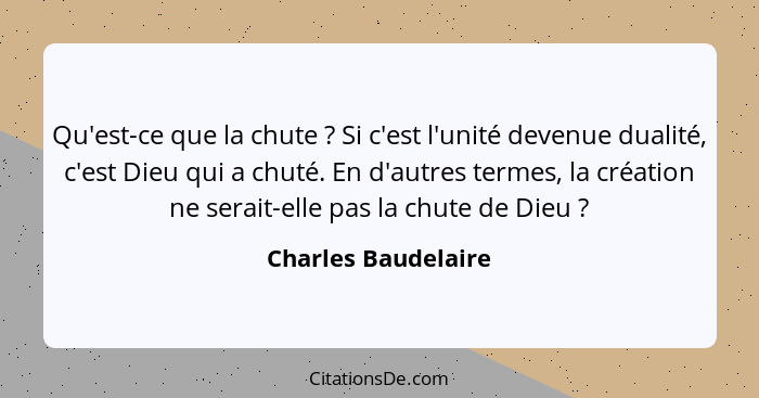 Qu'est-ce que la chute ? Si c'est l'unité devenue dualité, c'est Dieu qui a chuté. En d'autres termes, la création ne serait... - Charles Baudelaire