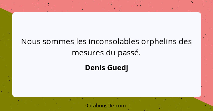 Nous sommes les inconsolables orphelins des mesures du passé.... - Denis Guedj