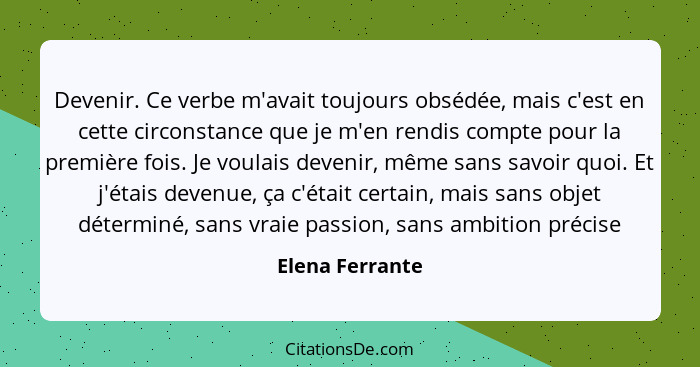 Devenir. Ce verbe m'avait toujours obsédée, mais c'est en cette circonstance que je m'en rendis compte pour la première fois. Je voul... - Elena Ferrante