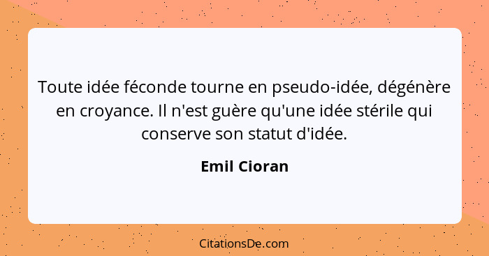 Toute idée féconde tourne en pseudo-idée, dégénère en croyance. Il n'est guère qu'une idée stérile qui conserve son statut d'idée.... - Emil Cioran