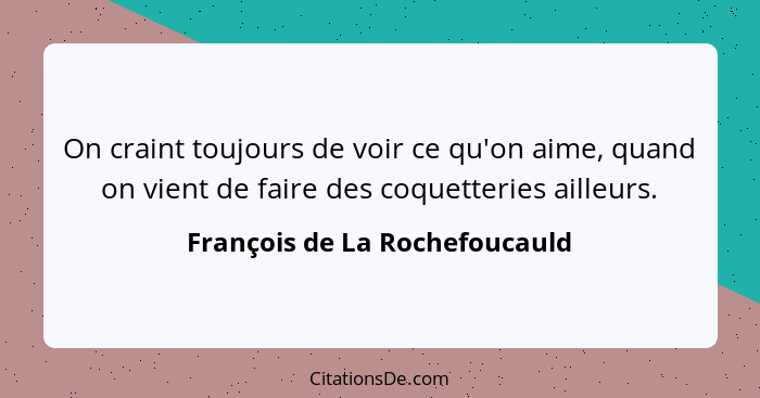 On craint toujours de voir ce qu'on aime, quand on vient de faire des coquetteries ailleurs.... - François de La Rochefoucauld