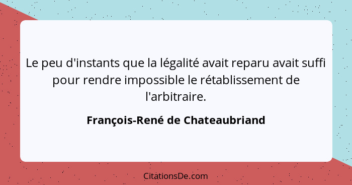 Le peu d'instants que la légalité avait reparu avait suffi pour rendre impossible le rétablissement de l'arbitraire.... - François-René de Chateaubriand