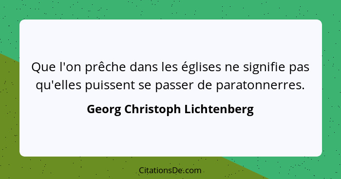 Que l'on prêche dans les églises ne signifie pas qu'elles puissent se passer de paratonnerres.... - Georg Christoph Lichtenberg