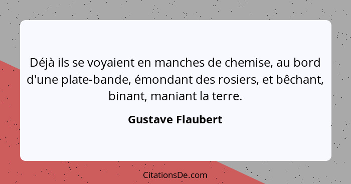 Déjà ils se voyaient en manches de chemise, au bord d'une plate-bande, émondant des rosiers, et bêchant, binant, maniant la terre.... - Gustave Flaubert