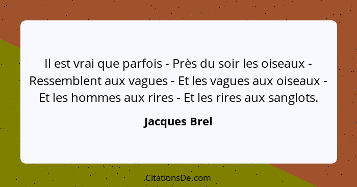 Il est vrai que parfois - Près du soir les oiseaux - Ressemblent aux vagues - Et les vagues aux oiseaux - Et les hommes aux rires - Et... - Jacques Brel