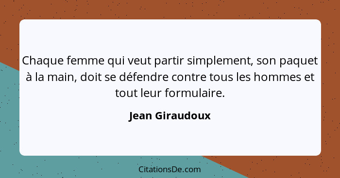 Chaque femme qui veut partir simplement, son paquet à la main, doit se défendre contre tous les hommes et tout leur formulaire.... - Jean Giraudoux