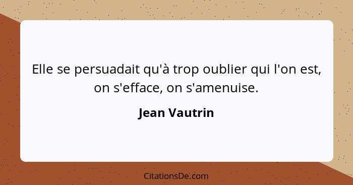 Elle se persuadait qu'à trop oublier qui l'on est, on s'efface, on s'amenuise.... - Jean Vautrin