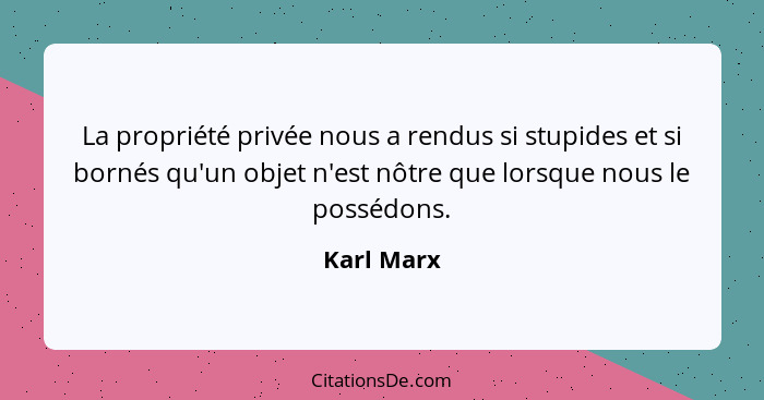 La propriété privée nous a rendus si stupides et si bornés qu'un objet n'est nôtre que lorsque nous le possédons.... - Karl Marx