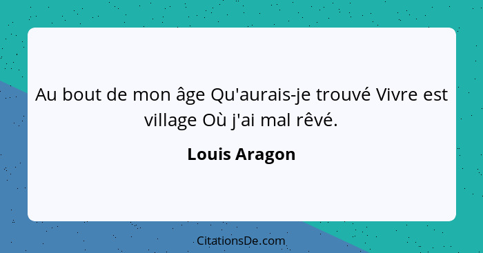 Au bout de mon âge Qu'aurais-je trouvé Vivre est village Où j'ai mal rêvé.... - Louis Aragon