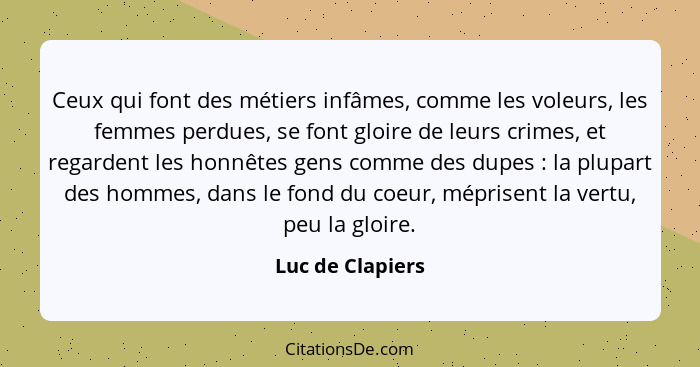 Ceux qui font des métiers infâmes, comme les voleurs, les femmes perdues, se font gloire de leurs crimes, et regardent les honnêtes... - Luc de Clapiers