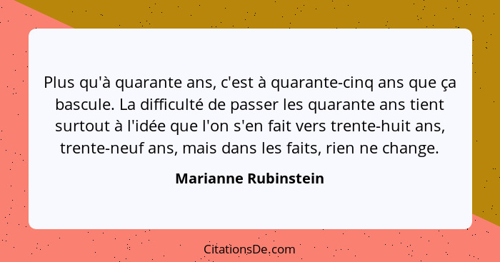 Plus qu'à quarante ans, c'est à quarante-cinq ans que ça bascule. La difficulté de passer les quarante ans tient surtout à l'idé... - Marianne Rubinstein