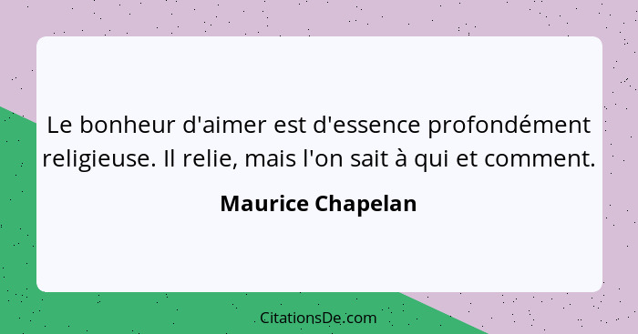 Le bonheur d'aimer est d'essence profondément religieuse. Il relie, mais l'on sait à qui et comment.... - Maurice Chapelan