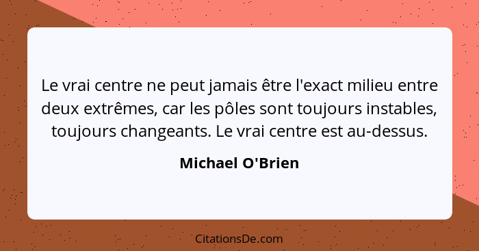 Le vrai centre ne peut jamais être l'exact milieu entre deux extrêmes, car les pôles sont toujours instables, toujours changeant... - Michael O'Brien