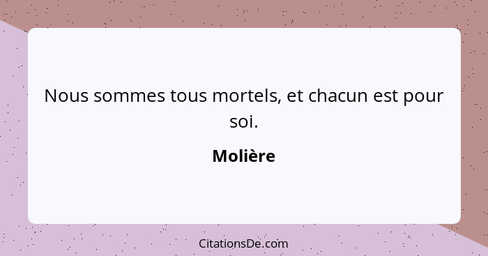 Nous sommes tous mortels, et chacun est pour soi.... - Molière