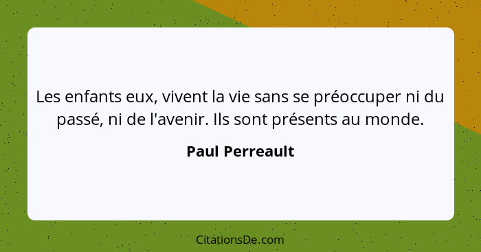 Les enfants eux, vivent la vie sans se préoccuper ni du passé, ni de l'avenir. Ils sont présents au monde.... - Paul Perreault