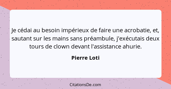 Je cédai au besoin impérieux de faire une acrobatie, et, sautant sur les mains sans préambule, j'exécutais deux tours de clown devant l'... - Pierre Loti