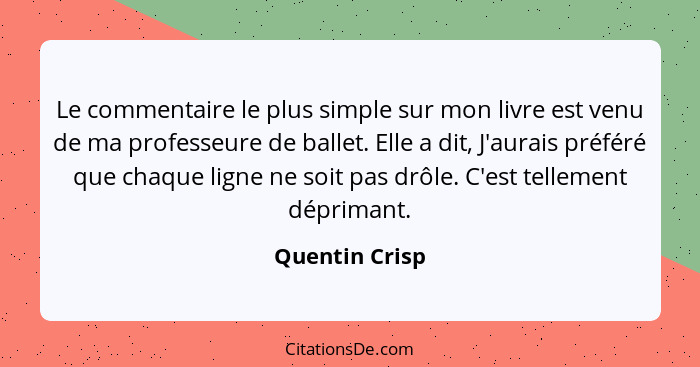 Le commentaire le plus simple sur mon livre est venu de ma professeure de ballet. Elle a dit, J'aurais préféré que chaque ligne ne soi... - Quentin Crisp