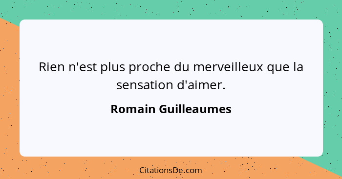 Rien n'est plus proche du merveilleux que la sensation d'aimer.... - Romain Guilleaumes