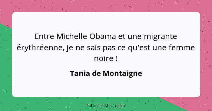 Entre Michelle Obama et une migrante érythréenne, je ne sais pas ce qu'est une femme noire !... - Tania de Montaigne