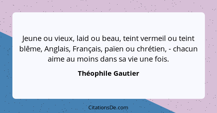 Jeune ou vieux, laid ou beau, teint vermeil ou teint blême, Anglais, Français, païen ou chrétien, - chacun aime au moins dans sa v... - Théophile Gautier