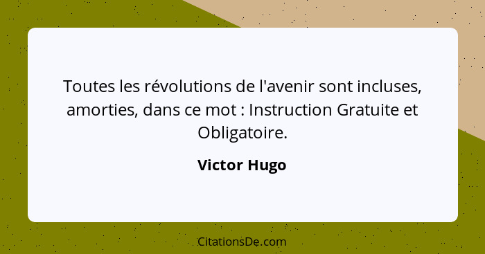 Toutes les révolutions de l'avenir sont incluses, amorties, dans ce mot : Instruction Gratuite et Obligatoire.... - Victor Hugo