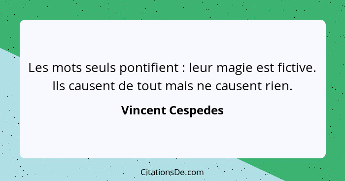 Les mots seuls pontifient : leur magie est fictive. Ils causent de tout mais ne causent rien.... - Vincent Cespedes