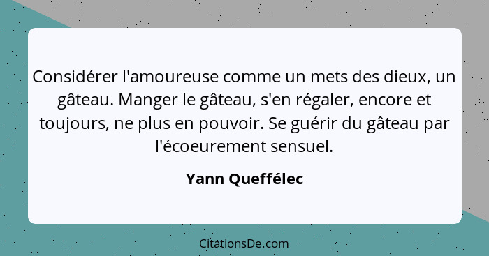 Considérer l'amoureuse comme un mets des dieux, un gâteau. Manger le gâteau, s'en régaler, encore et toujours, ne plus en pouvoir. Se... - Yann Queffélec