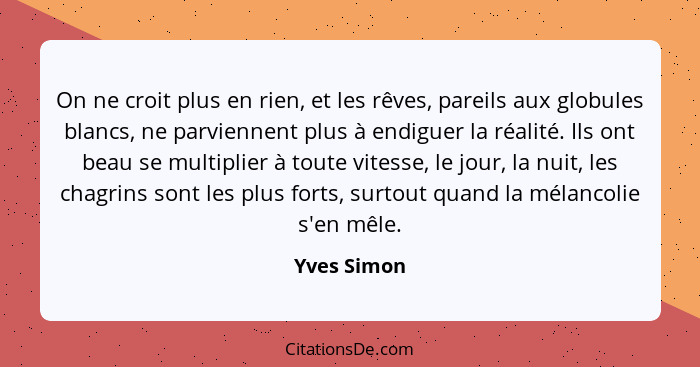 On ne croit plus en rien, et les rêves, pareils aux globules blancs, ne parviennent plus à endiguer la réalité. Ils ont beau se multiplie... - Yves Simon