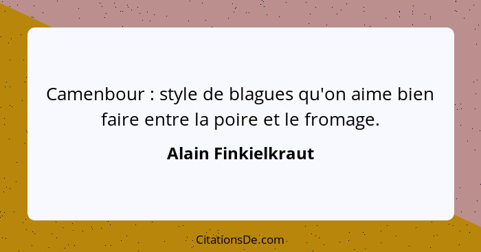 Camenbour : style de blagues qu'on aime bien faire entre la poire et le fromage.... - Alain Finkielkraut